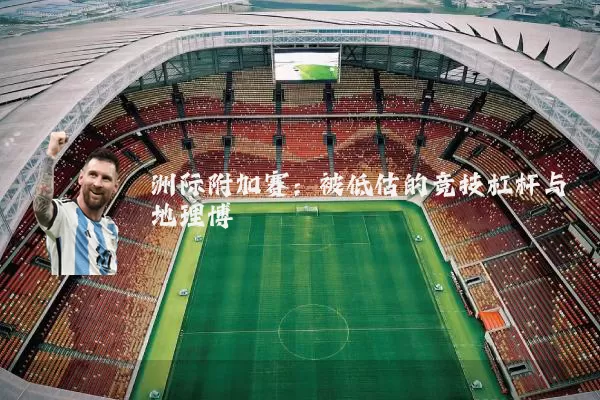 洲际附加赛：被低估的竞技杠杆与地理博弈