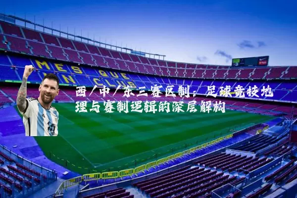 西/中/东三赛区制:足球竞技地理与赛制逻辑的深层解构