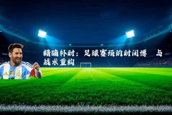 精确补时:足球赛场的时间博弈与战术重构