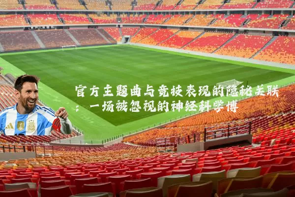 官方主题曲与竞技表现的隐秘关联:一场被忽视的神经科学博弈