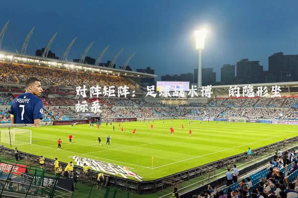 对阵矩阵:足球战术博弈的隐形坐标系