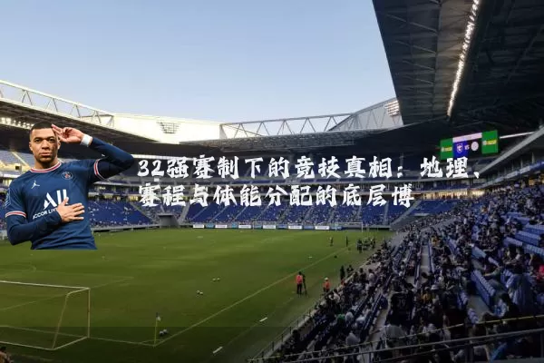 32强赛制下的竞技真相:地理、赛程与体能分配的底层博弈