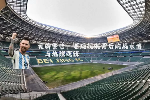 黄牌警告:赛场规则背后的战术博弈与地理逻辑