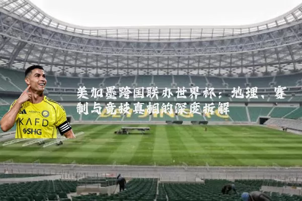 美加墨跨国联办世界杯：地理、赛制与竞技真相的深度拆解