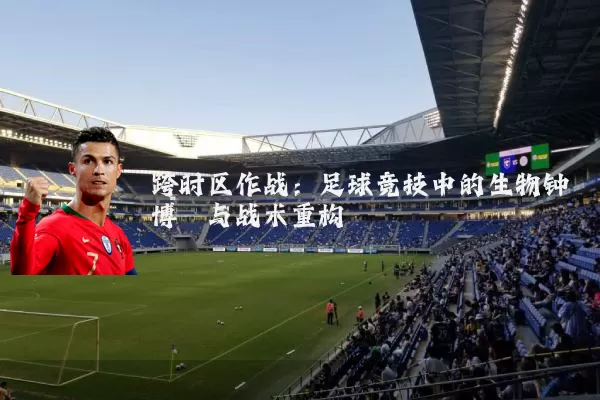 跨时区作战：足球竞技中的生物钟博弈与战术重构