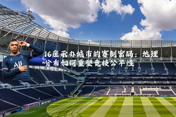 16座承办城市的赛制密码：地理分布如何重塑竞技公平性